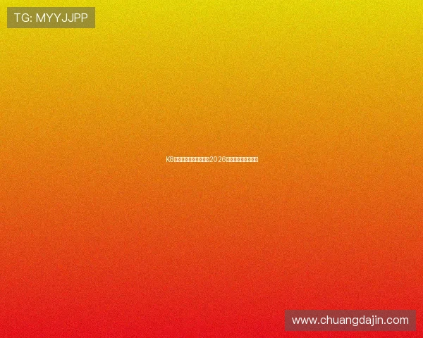 K8入口官方最新登录地址2026年最全更新版本详解 K8入口官方最新登录地址2026年最全更新版本详解